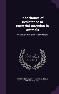 Inheritance of Resistance to Bacterial Infection in Animals: A Genetic Study of Pullorum Disease by Roberts, Elmer
