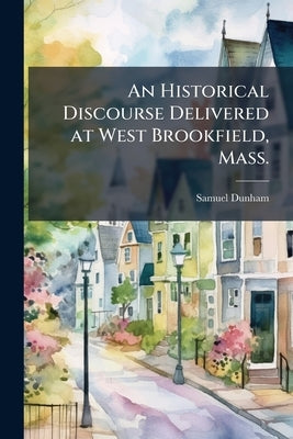 An Historical Discourse Delivered at West Brookfield, Mass.: On Occasion of the one Hundred and Fiftieth Anniversary of the First Church in Brookfield by Dunham, Samuel
