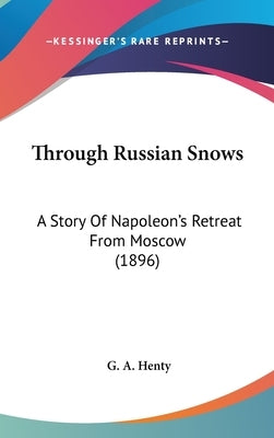 Through Russian Snows: A Story Of Napoleon's Retreat From Moscow (1896) by Henty, G. a.