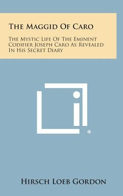 The Maggid of Caro: The Mystic Life of the Eminent Codifier Joseph Caro as Revealed in His Secret Diary by Gordon, Hirsch Loeb
