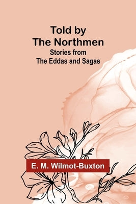 Told by the Northmen: Stories from the Eddas and Sagas by M. Wilmot-Buxton, E.