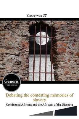 Debating the Contesting Memories of Slavery Between the Continental Africans and the Africans of the Diaspora by Sy, Ousseynou