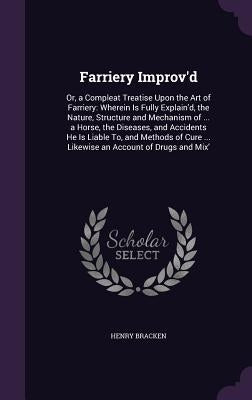 Farriery Improv'd: Or, a Compleat Treatise Upon the Art of Farriery: Wherein Is Fully Explain'd, the Nature, Structure and Mechanism of . by Bracken, Henry