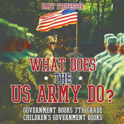 What Does the US Army Do? Government Books 7th Grade Children's Government Books by Baby Professor