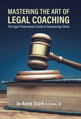 Mastering the Art of Legal Coaching: The Legal Professional's Guide to Empowering Clients by Stark, Jo-Anne