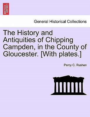 The History and Antiquities of Chipping Campden, in the County of Gloucester. [With Plates.] by Rushen, Percy C.