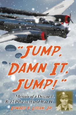 "Jump, Damn It, Jump!": Memoir of a Downed B-17 Pilot in World War II by Logan, Edward F.