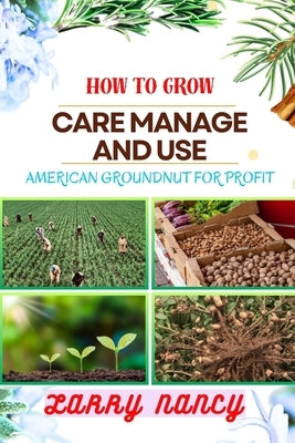 How to Grow Care Manage and Use American Groundnut for Profit: One Touch Guide To Unleashing The Potential Of American Groundnut Farming For Sustainab by Nancy, Larry