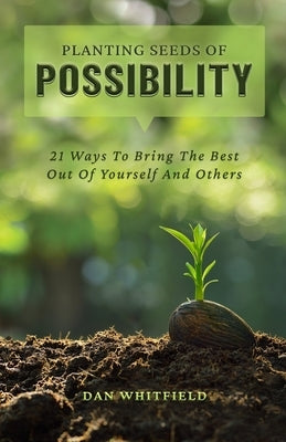 Planting Seeds Of Possibility: 21 Ways To Bring The Best Out Of Yourself And Others by Whitfield, Dan