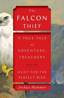 The Falcon Thief: A True Tale of Adventure, Treachery, and the Hunt for the Perfect Bird by Hammer, Joshua