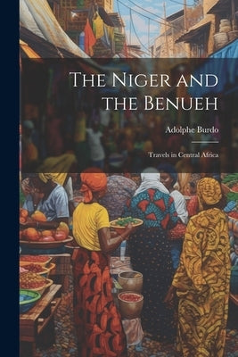 The Niger and the Benueh: Travels in Central Africa by Burdo, Adolphe