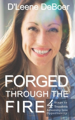 Forged Through The Fire: 4 Steps To Transform Adversity Into Opportunity by DeBoer, D'Leene