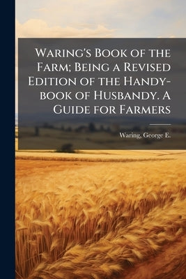 Waring's Book of the Farm; Being a Revised Edition of the Handy-book of Husbandy. A Guide for Farmers by Waring, George E. (George Edwin) 1833-1