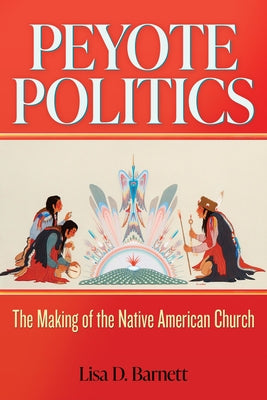 Peyote Politics: The Making of the Native American Church, 1880-1937 Volume 24 by Barnett, Lisa D.