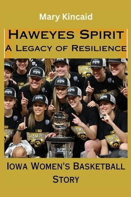 Hawkeyes Spirit, A Legacy of Resilience. The Iowa Hawkeyes Women's Basketball Story: The Carver Court, Team Achievements And Player History, A Compreh by Kincaid, Mary