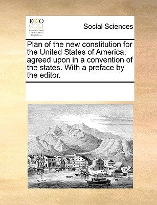 Plan of the New Constitution for the United States of America, Agreed Upon in a Convention of the States. with a Preface by the Editor. by Multiple Contributors