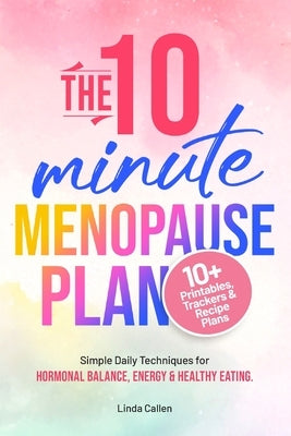 The 10-Minute Menopause Plan: Simple Daily Techniques for Hormonal Balance, Energy and Healthy Eating in Just 10 Minutes a Day by Callen, Linda