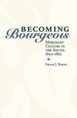 Becoming Bourgeois: Merchant Culture in the South, 1820-1865 by Byrne, Frank J.