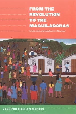 From the Revolution to the Maquiladoras: Gender, Labor, and Globalization in Nicaragua by Bickham Mendez, Jennifer