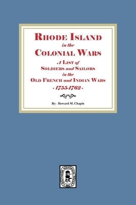 Rhode Island in the Colonial Wars. A list of Rhode Island Soldiers and Sailors in the Old French and Indian War, 1755-1762 by Chapin, Howard M.
