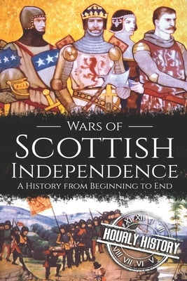 Wars of Scottish Independence: A History from Beginning to End by History, Hourly