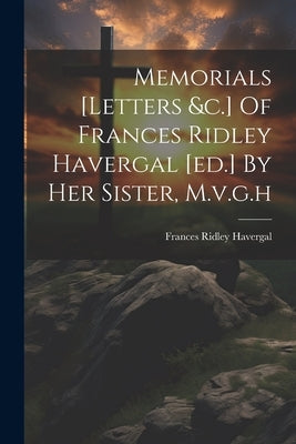 Memorials [letters &c.] Of Frances Ridley Havergal [ed.] By Her Sister, M.v.g.h by Havergal, Frances Ridley