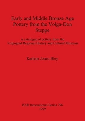 Early and Middle Bronze Age Pottery from the Volga-Don Steppe: A catalogue of pottery from the Volgograd Regional History and Cultural Museum by Jones-Bley, Karlene