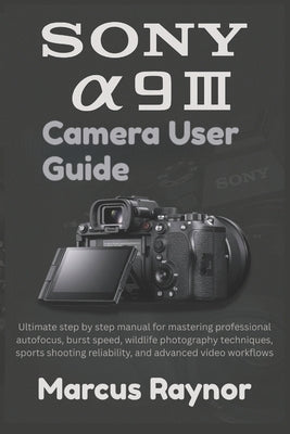 Sony a9 III Camera User Guide: Ultimate step by step manual for mastering professional autofocus, burst speed, wildlife photography techniques, sports by Raynor, Marcus