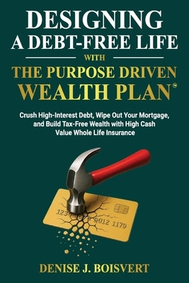 Designing a Debt-Free Life with the Purpose Driven Wealth Plan: Crush High-Interest Debt, Wipe Out Your Mortgage, and Build Tax-Free Wealth with High by Boisvert, Denise