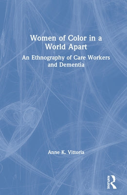 Women of Color in a World Apart: An Ethnography of Care Workers and Dementia by Vittoria, Anne