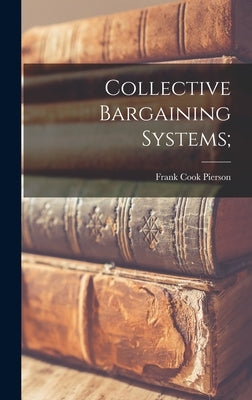 Collective Bargaining Systems; by Pierson, Frank Cook 1911-
