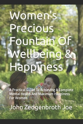 Women's Precious Fountain Of Wellbeing & Happiness: A Practical Guide To Achieving A Complete Mental Health And Maximum Happiness For Women by Joe, John Zedgenbroth
