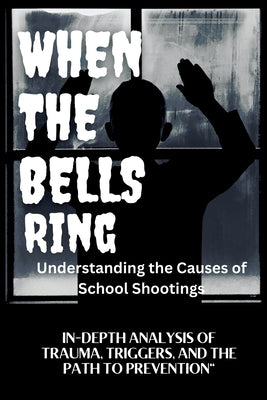 WHEN THE BELLS RING Understanding the Causes of School Shootings: In-Depth Analysis of Trauma, Triggers, and the Path to Prevention by Dumas, Cathlene Ann