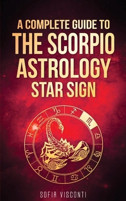Scorpio: A Complete Guide To The Scorpio Astrology Star Sign (A Complete Guide To Astrology Book 8) by Visconti, Sofia