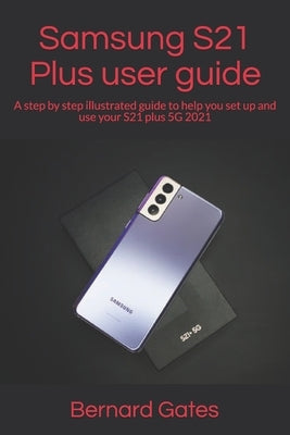 Samsung S21 Plus user guide: A step by step illustrated guide to help you set up and use your S21 plus 5G 2021 by Gates, Bernard