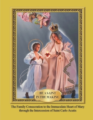 Be a Saint in the Making: The Family Consecration to the Immaculate Heart of Mary through the Intercession of Saint Carlo Acutis by Dentinger, Kristi