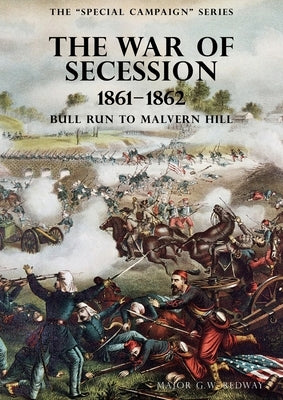 The Special Campaign Series: THE WAR OF SECESSION 1861-1862: Bull Run To Malvern Hill by Redway, G. W.