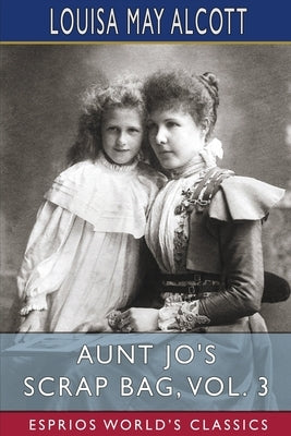 Aunt Jo's Scrap Bag, Vol. 3 (Esprios Classics): Cupid and Chow-Chow, Etc. by Alcott, Louisa May