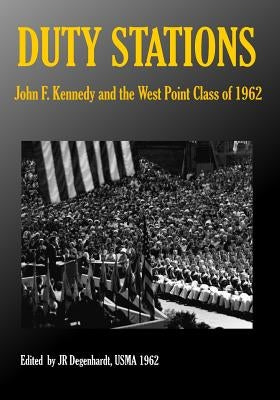 Duty Stations: John F. Kennedy and the West Point Class of 1962: John F. Kennedy and the West Point Class of 1962 by Members of the West Point Class of 1962
