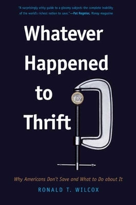 Whatever Happened to Thrift?: Why Americans Don't Save and What to Do about It by Wilcox, Ronald T.