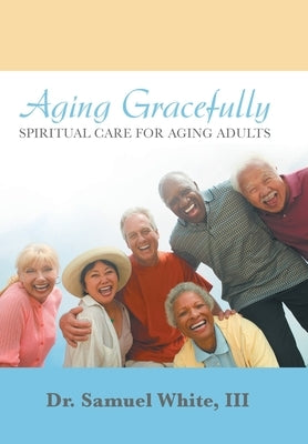 Aging Gracefully: Spiritual Care for Aging Adults by White, Samuel, III