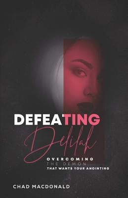 Defeating Delilah: Overcoming The Demon That Wants Your Anointing by MacDonald, Chad