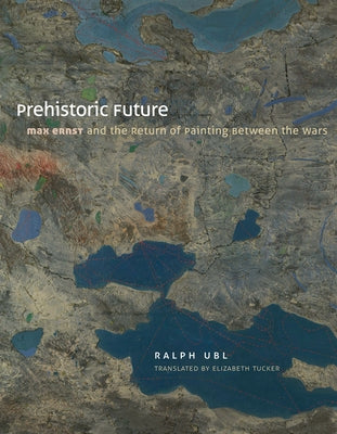 Prehistoric Future: Max Ernst and the Return of Painting Between the Wars by Ubl, Ralph