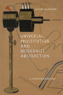 Universal Prostitution and Modernist Abstraction: A Counterhistory by Mansoor, Jaleh