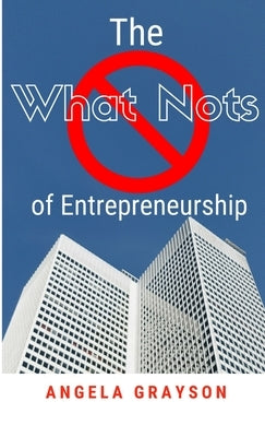The What Nots of Entrepreneurship by Grayson, Angela