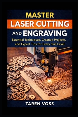 Master Laser Cutting and Engraving: Expert Techniques, Practical Projects, and Design Tips for Every Skill Level by Voss, Taren