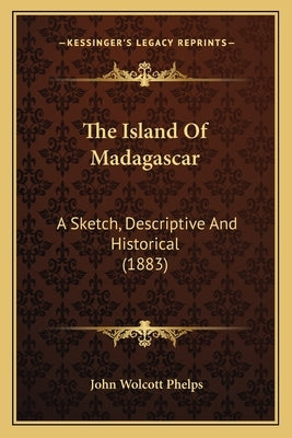 The Island Of Madagascar: A Sketch, Descriptive And Historical (1883) by Phelps, John Wolcott