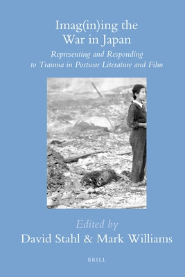 Imag(in)Ing the War in Japan: Representing and Responding to Trauma in Postwar Literature and Film by Williams, Mark
