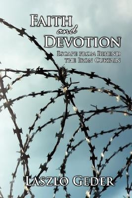 Faith and Devotion: Escape from Behind the Iron Curtain by Geder, Laszlo
