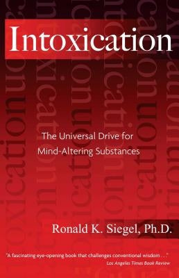 Intoxication: The Universal Drive for Mind-Altering Substances by Siegel, Ronald K.